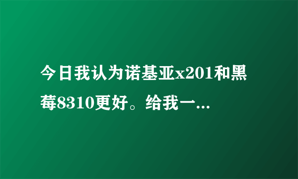 今日我认为诺基亚x201和黑莓8310更好。给我一个详细的对比，包括价格和个人看法。