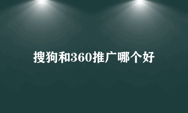 搜狗和360推广哪个好