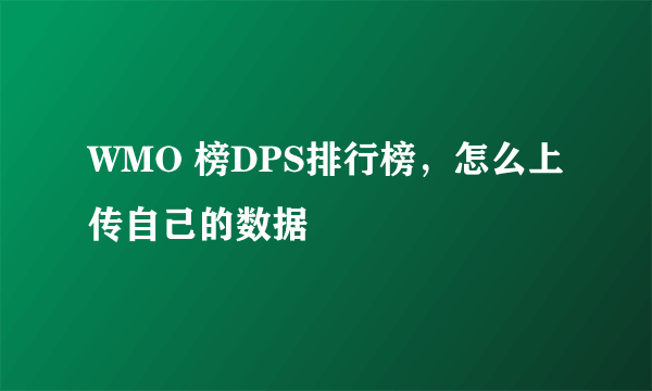 WMO 榜DPS排行榜，怎么上传自己的数据