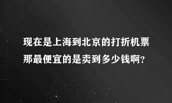 现在是上海到北京的打折机票那最便宜的是卖到多少钱啊？