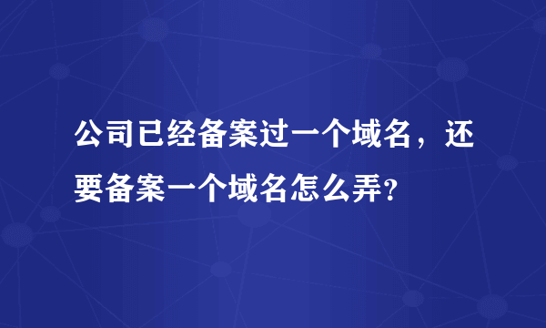 公司已经备案过一个域名，还要备案一个域名怎么弄？