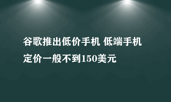 谷歌推出低价手机 低端手机定价一般不到150美元