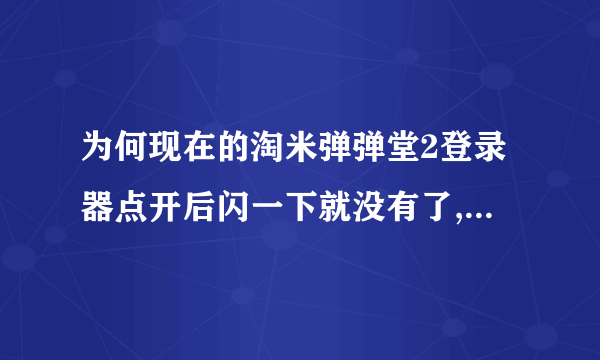 为何现在的淘米弹弹堂2登录器点开后闪一下就没有了,就连文件也从电脑里消失了,重新下载也还是这样。