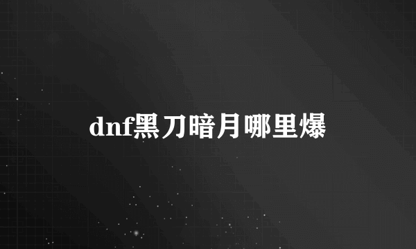 dnf黑刀暗月哪里爆