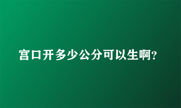 宫口开多少公分可以生啊？