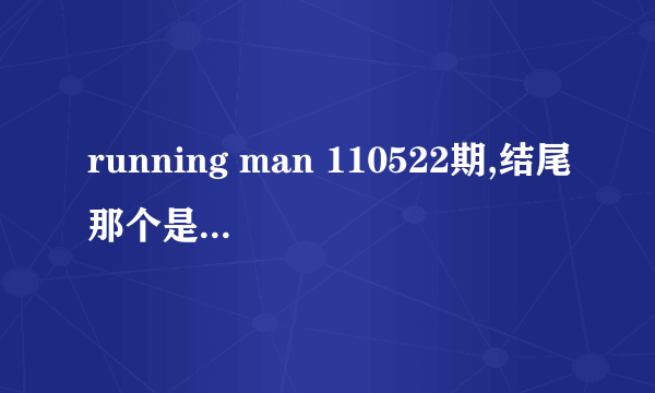 running man 110522期,结尾那个是什么节目?