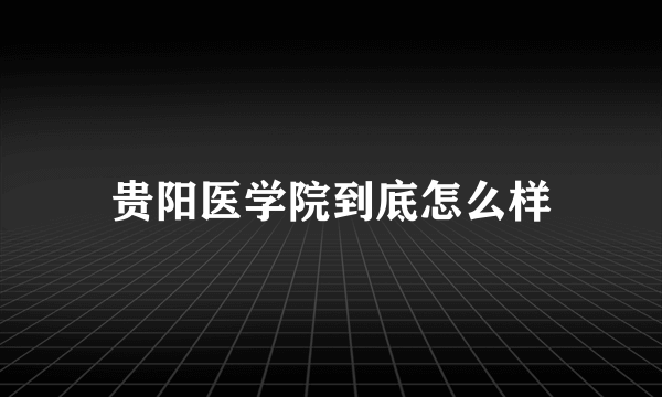 贵阳医学院到底怎么样