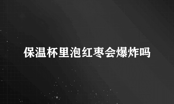 保温杯里泡红枣会爆炸吗