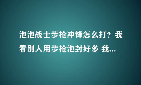 泡泡战士步枪冲锋怎么打？我看别人用步枪泡封好多 我只有一点点