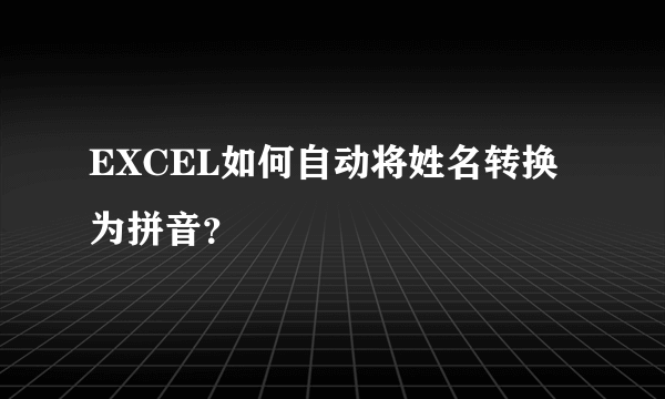 EXCEL如何自动将姓名转换为拼音？