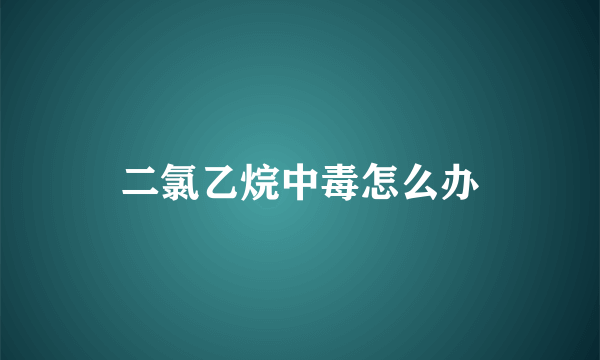 二氯乙烷中毒怎么办