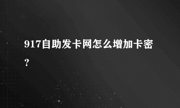 917自助发卡网怎么增加卡密？