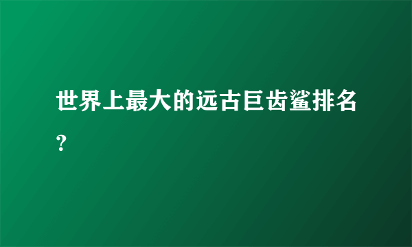 世界上最大的远古巨齿鲨排名？