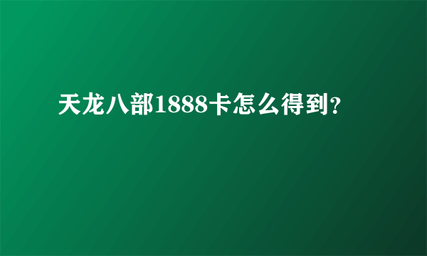 天龙八部1888卡怎么得到？