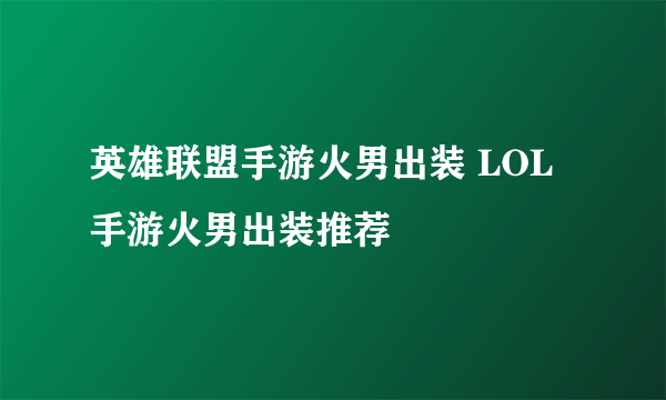 英雄联盟手游火男出装 LOL手游火男出装推荐