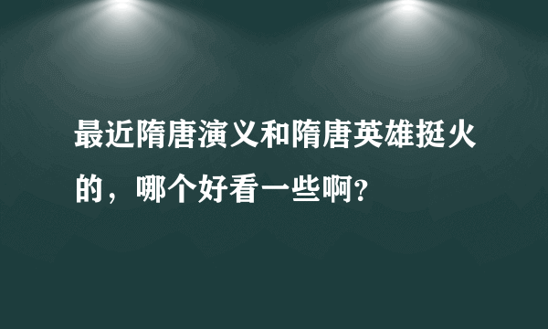 最近隋唐演义和隋唐英雄挺火的，哪个好看一些啊？