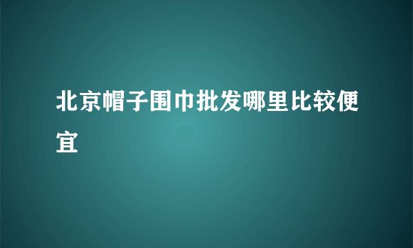 北京帽子围巾批发哪里比较便宜