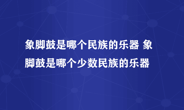 象脚鼓是哪个民族的乐器 象脚鼓是哪个少数民族的乐器