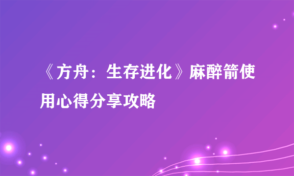 《方舟：生存进化》麻醉箭使用心得分享攻略