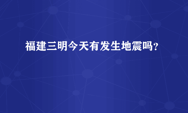 福建三明今天有发生地震吗？