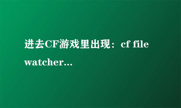 进去CF游戏里出现：cf file watcher 下面是 ： object.dll 玩不了CF怎么办啊！！！