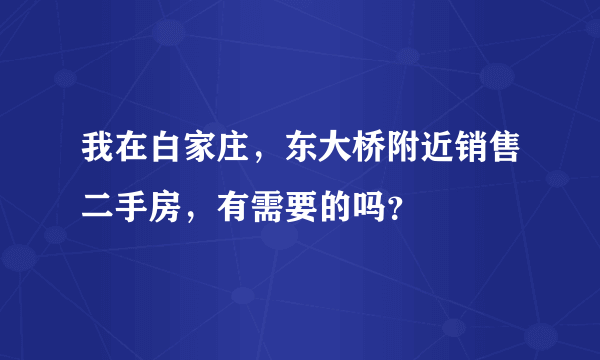 我在白家庄，东大桥附近销售二手房，有需要的吗？