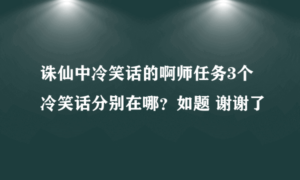 诛仙中冷笑话的啊师任务3个冷笑话分别在哪？如题 谢谢了