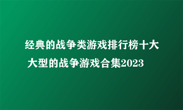 经典的战争类游戏排行榜十大 大型的战争游戏合集2023