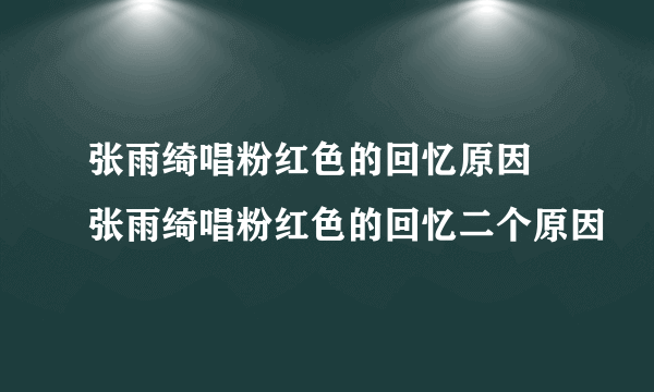 张雨绮唱粉红色的回忆原因 张雨绮唱粉红色的回忆二个原因