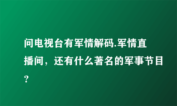 问电视台有军情解码.军情直播间，还有什么著名的军事节目？