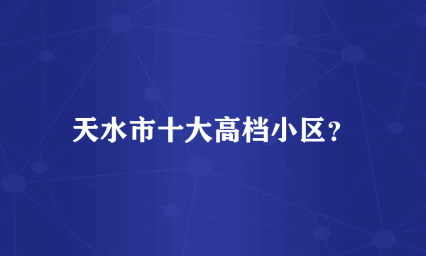 天水市十大高档小区？