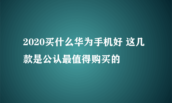 2020买什么华为手机好 这几款是公认最值得购买的