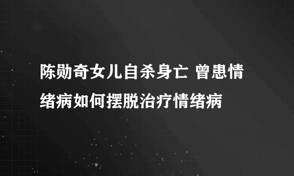 陈勋奇女儿自杀身亡 曾患情绪病如何摆脱治疗情绪病