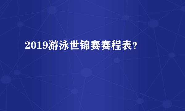 2019游泳世锦赛赛程表？