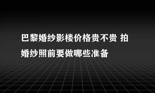 巴黎婚纱影楼价格贵不贵 拍婚纱照前要做哪些准备