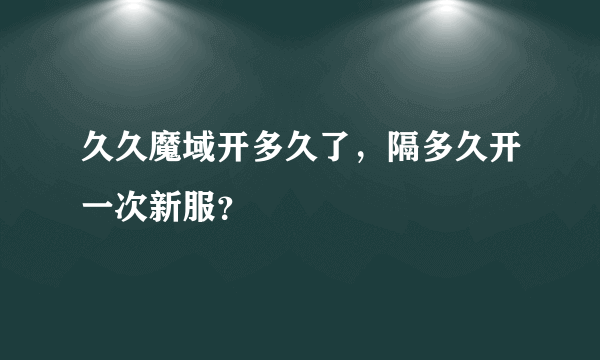 久久魔域开多久了，隔多久开一次新服？