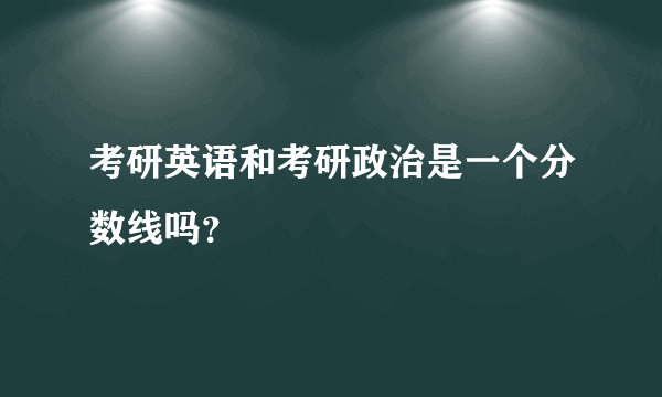 考研英语和考研政治是一个分数线吗？