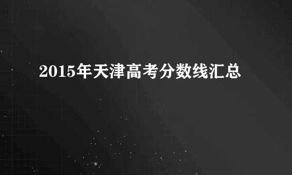 2015年天津高考分数线汇总