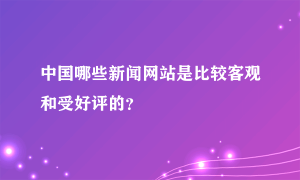 中国哪些新闻网站是比较客观和受好评的？