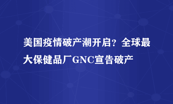 美国疫情破产潮开启？全球最大保健品厂GNC宣告破产