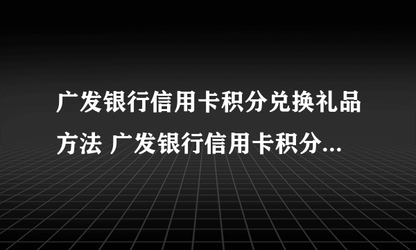 广发银行信用卡积分兑换礼品方法 广发银行信用卡积分兑换怎么兑