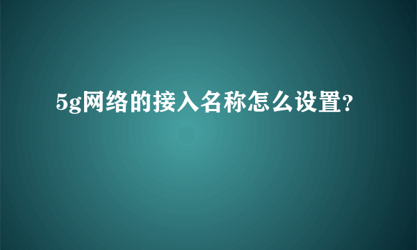 5g网络的接入名称怎么设置？