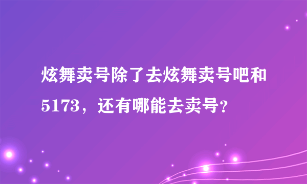 炫舞卖号除了去炫舞卖号吧和5173，还有哪能去卖号？