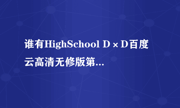 谁有HighSchool D×D百度云高清无修版第一季，第二季，番外，有第三季吗