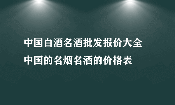 中国白酒名酒批发报价大全 中国的名烟名酒的价格表