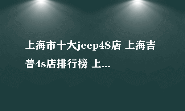 上海市十大jeep4S店 上海吉普4s店排行榜 上海jeep汽车经销商