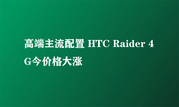 高端主流配置 HTC Raider 4G今价格大涨