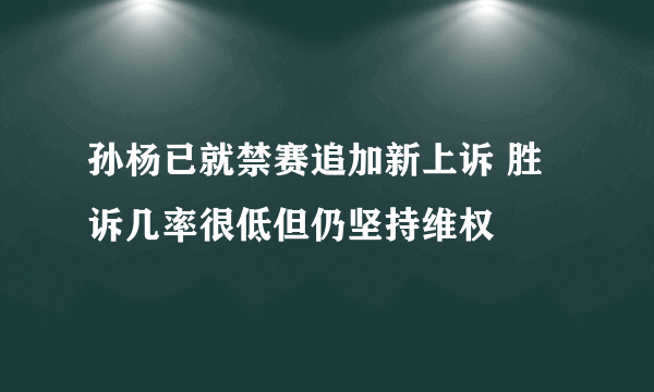 孙杨已就禁赛追加新上诉 胜诉几率很低但仍坚持维权