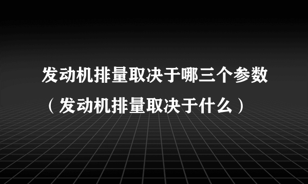 发动机排量取决于哪三个参数（发动机排量取决于什么）