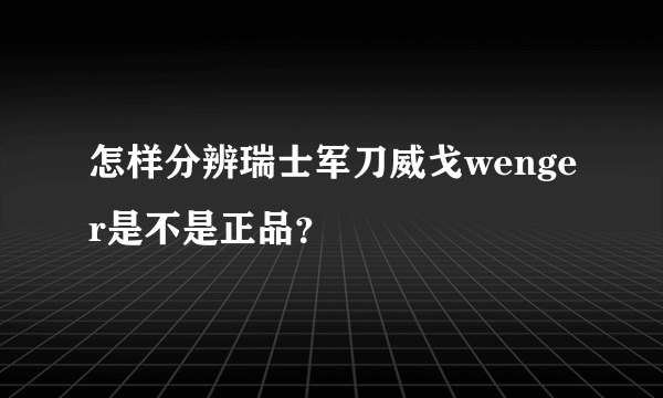 怎样分辨瑞士军刀威戈wenger是不是正品？